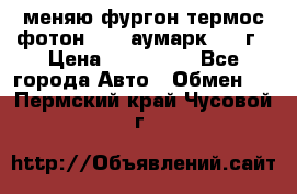 меняю фургон термос фотон 3702 аумарк 2013г › Цена ­ 400 000 - Все города Авто » Обмен   . Пермский край,Чусовой г.